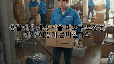 용달이사 예약: 서울 마포구 토정동 이사, 어떻게 준비할까요?