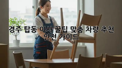 경주 탑동 이사 꿀팁🍯: 맞춤 차량 추천 & 안전 가이드